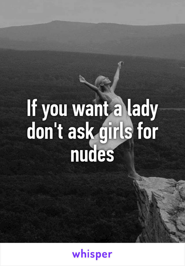 If you want a lady don't ask girls for nudes