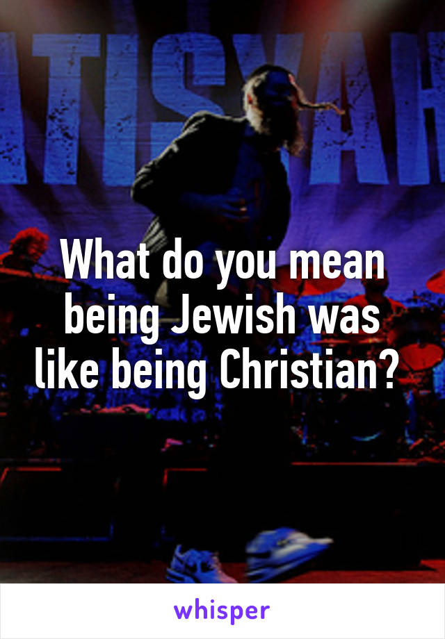 What do you mean being Jewish was like being Christian? 