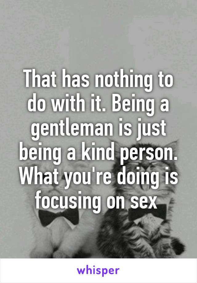 That has nothing to do with it. Being a gentleman is just being a kind person. What you're doing is focusing on sex 