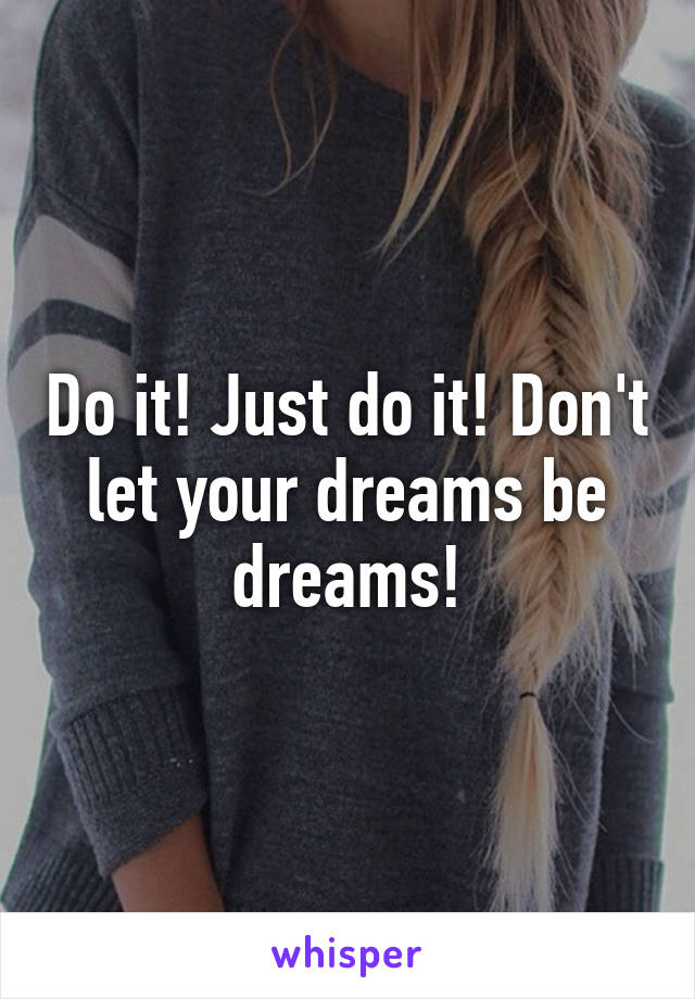 Do it! Just do it! Don't let your dreams be dreams!