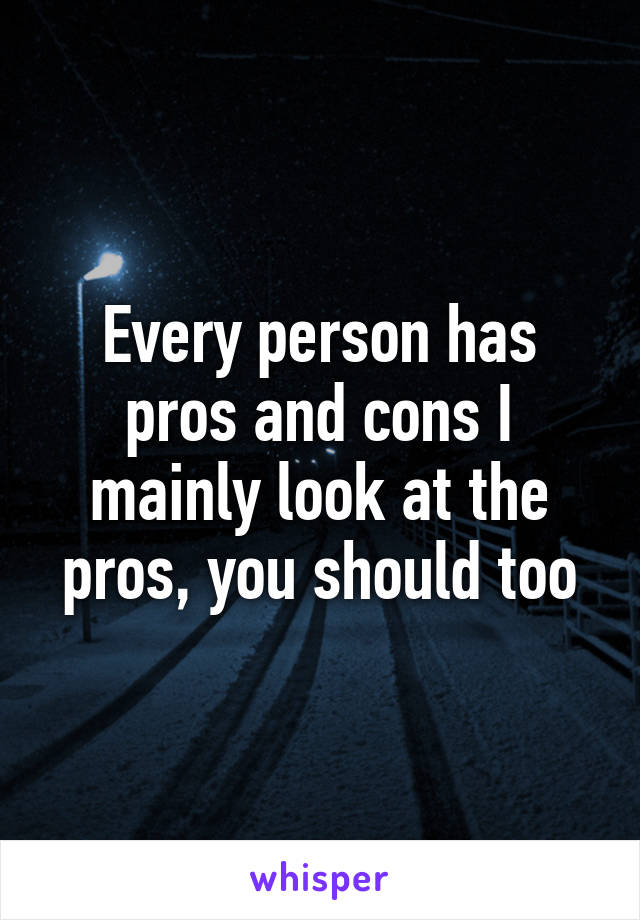 Every person has pros and cons I mainly look at the pros, you should too