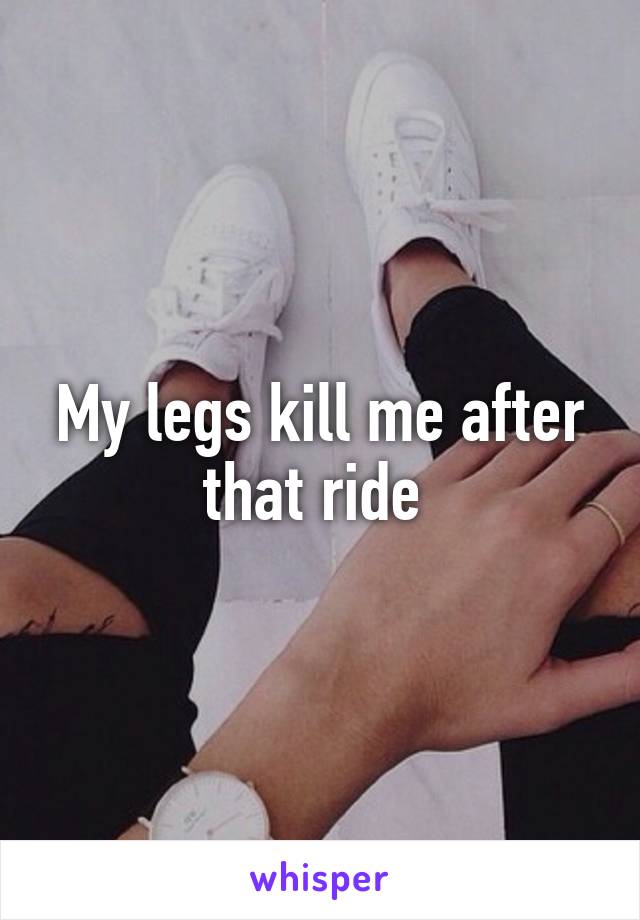 My legs kill me after that ride 