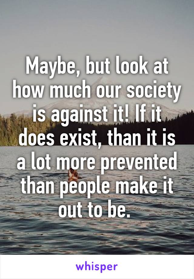 Maybe, but look at how much our society is against it! If it does exist, than it is a lot more prevented than people make it out to be. 