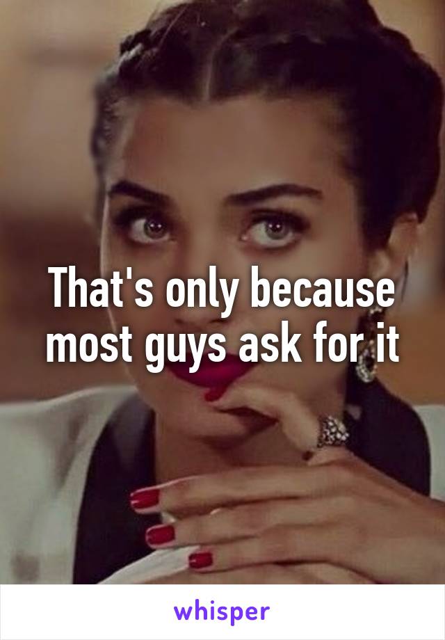 That's only because most guys ask for it