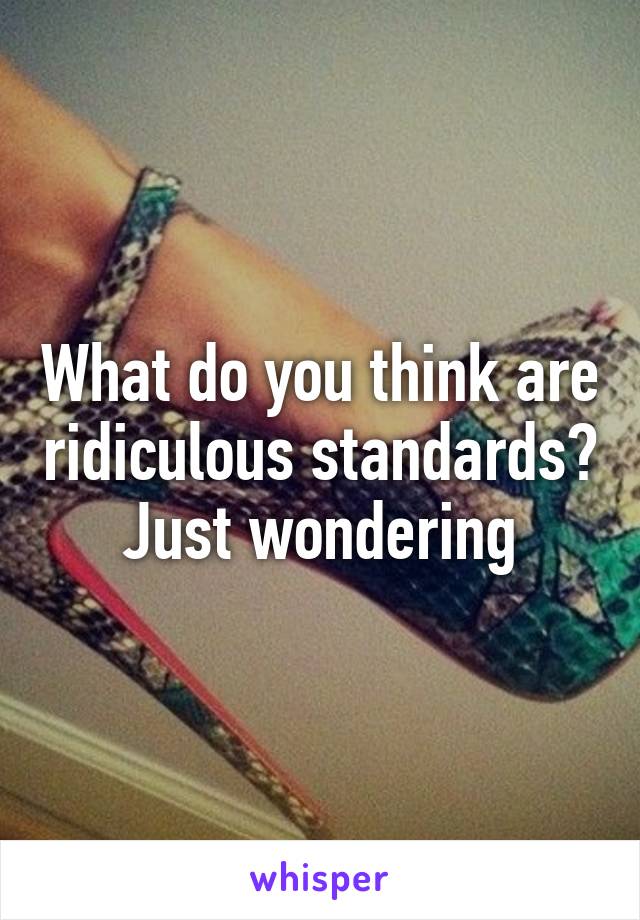 What do you think are ridiculous standards? Just wondering