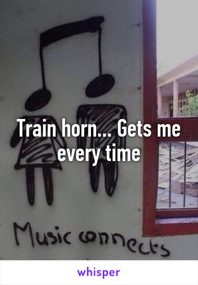 Train horn... Gets me every time