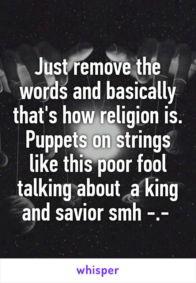 Just remove the words and basically that's how religion is. Puppets on strings like this poor fool talking about  a king and savior smh -.- 