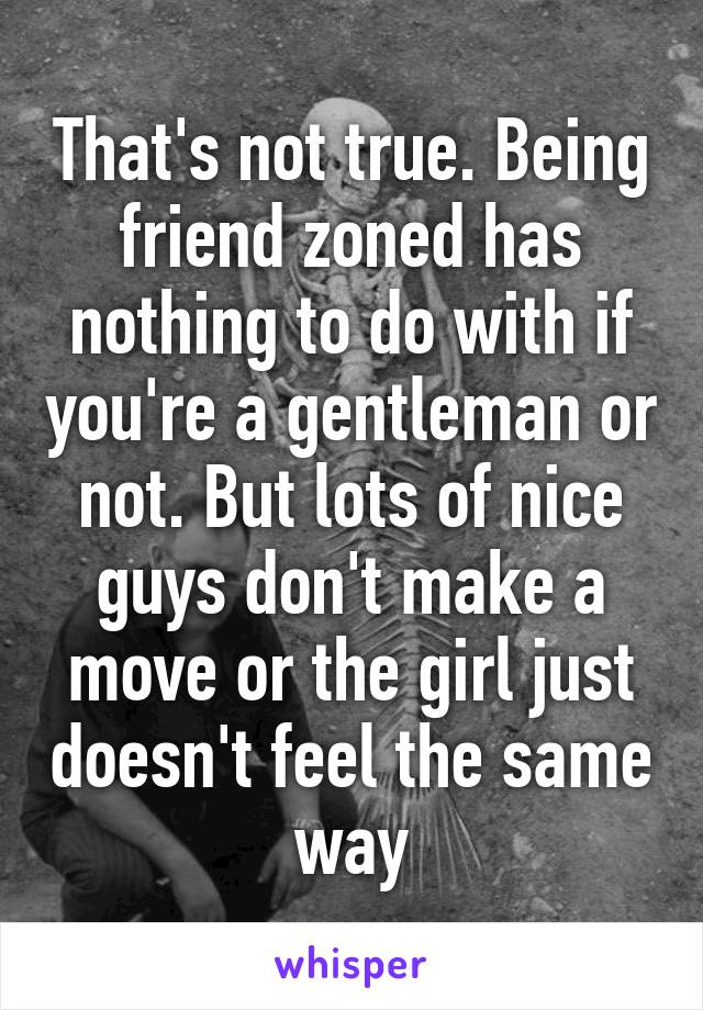 That's not true. Being friend zoned has nothing to do with if you're a gentleman or not. But lots of nice guys don't make a move or the girl just doesn't feel the same way