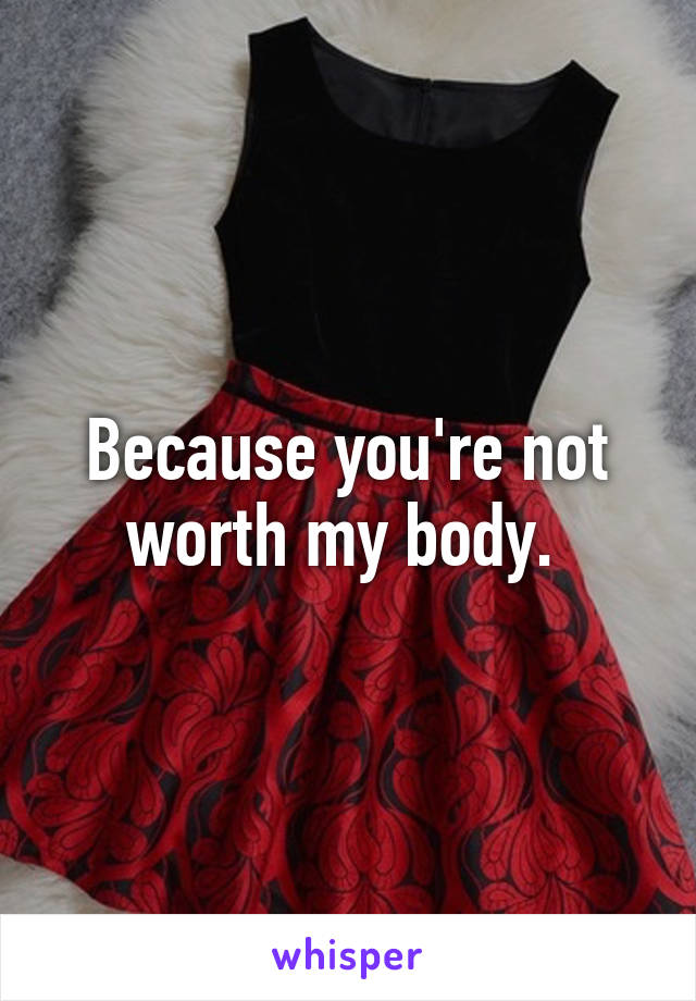 Because you're not worth my body. 