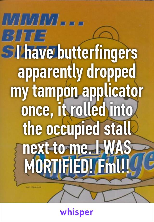 I have butterfingers apparently dropped my tampon applicator once, it rolled into the occupied stall next to me. I WAS MORTIFIED! Fml!!