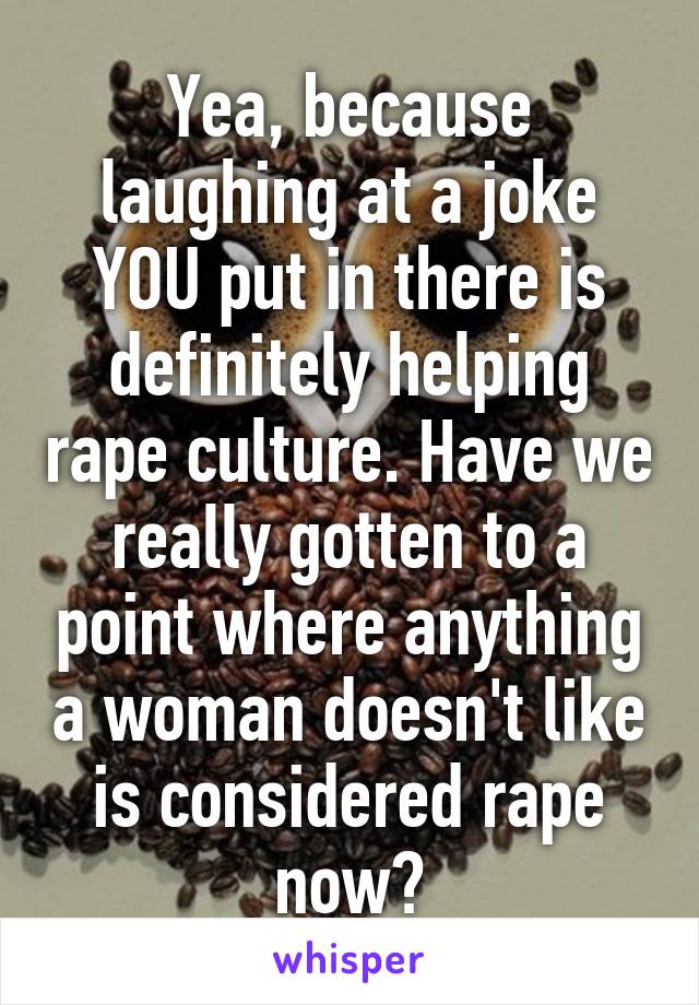 Yea, because laughing at a joke YOU put in there is definitely helping rape culture. Have we really gotten to a point where anything a woman doesn't like is considered rape now?