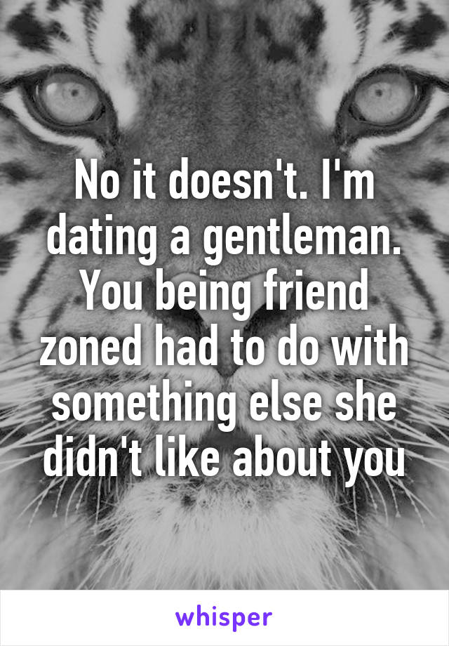 No it doesn't. I'm dating a gentleman. You being friend zoned had to do with something else she didn't like about you