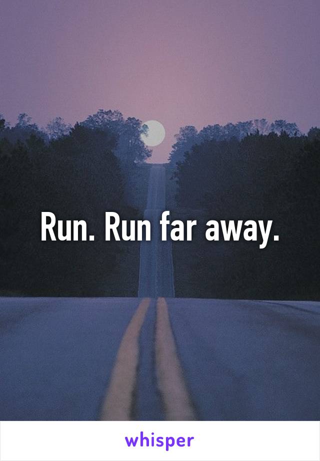 Run. Run far away.