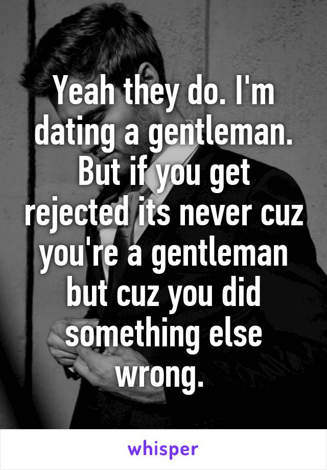 Yeah they do. I'm dating a gentleman. But if you get rejected its never cuz you're a gentleman but cuz you did something else wrong. 