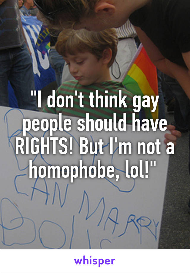 "I don't think gay people should have RIGHTS! But I'm not a homophobe, lol!" 