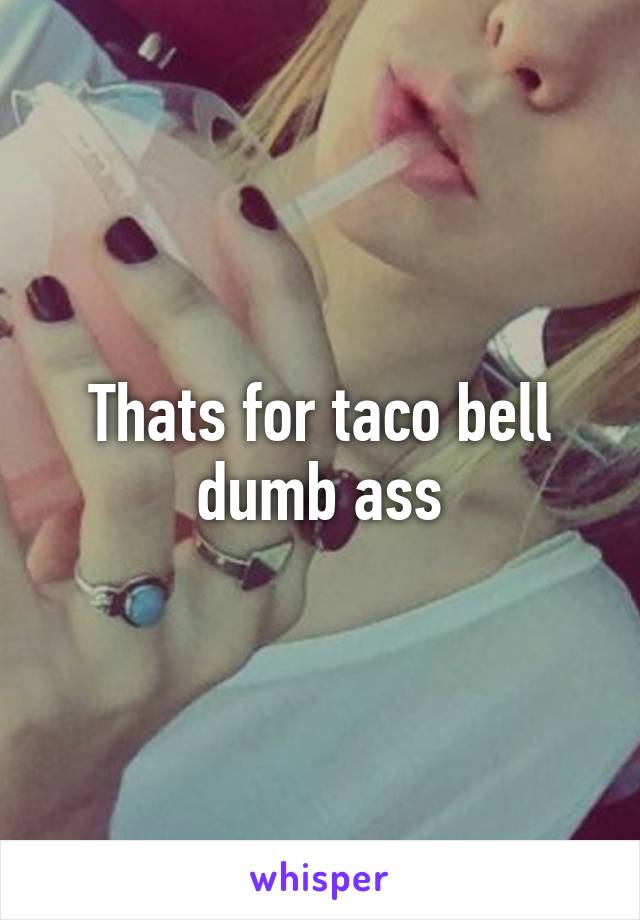 Thats for taco bell dumb ass