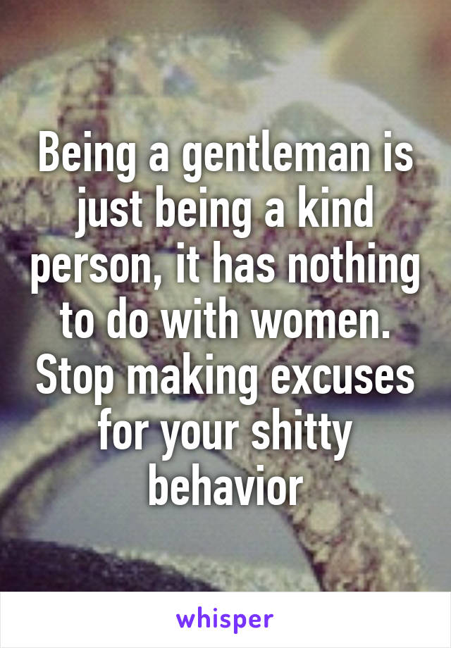 Being a gentleman is just being a kind person, it has nothing to do with women. Stop making excuses for your shitty behavior