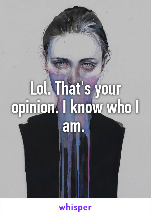 Lol. That's your opinion. I know who I am. 
