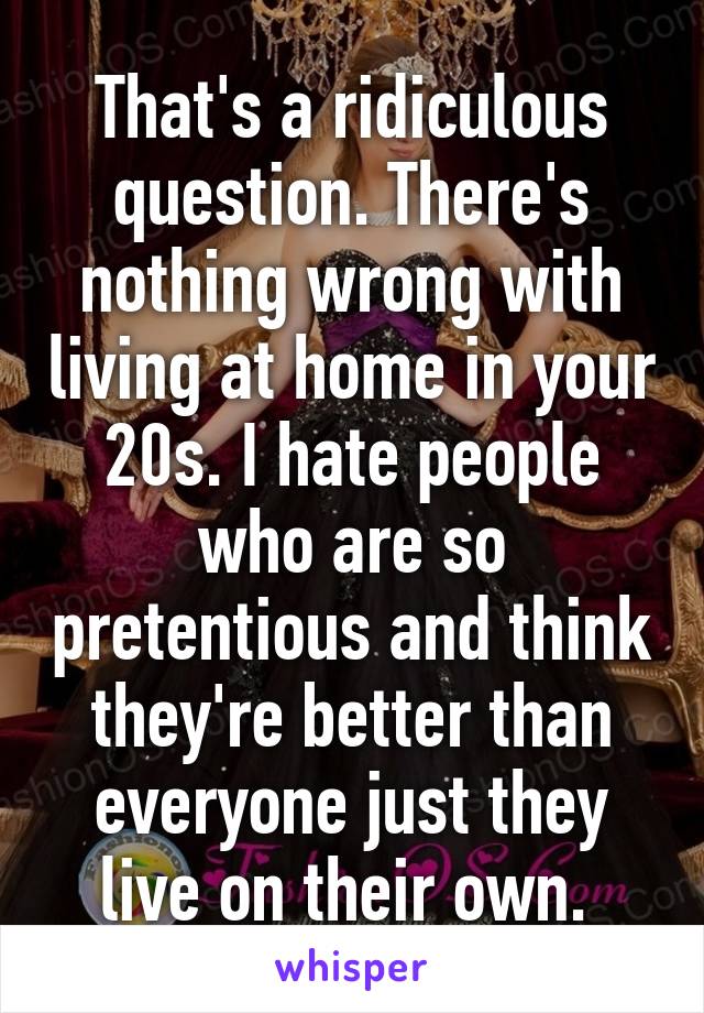 That's a ridiculous question. There's nothing wrong with living at home in your 20s. I hate people who are so pretentious and think they're better than everyone just they live on their own. 