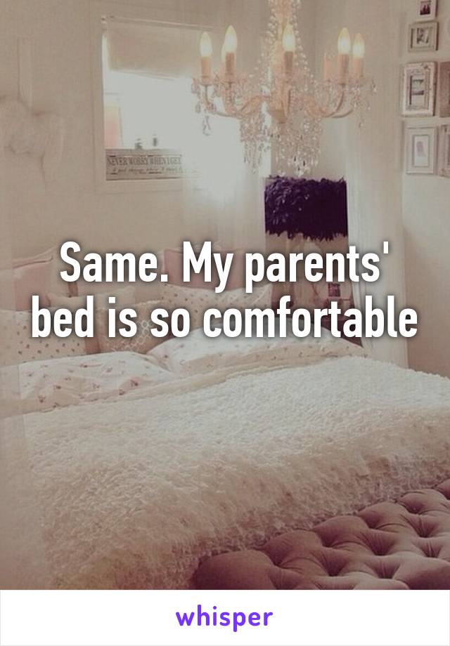 Same. My parents' bed is so comfortable 