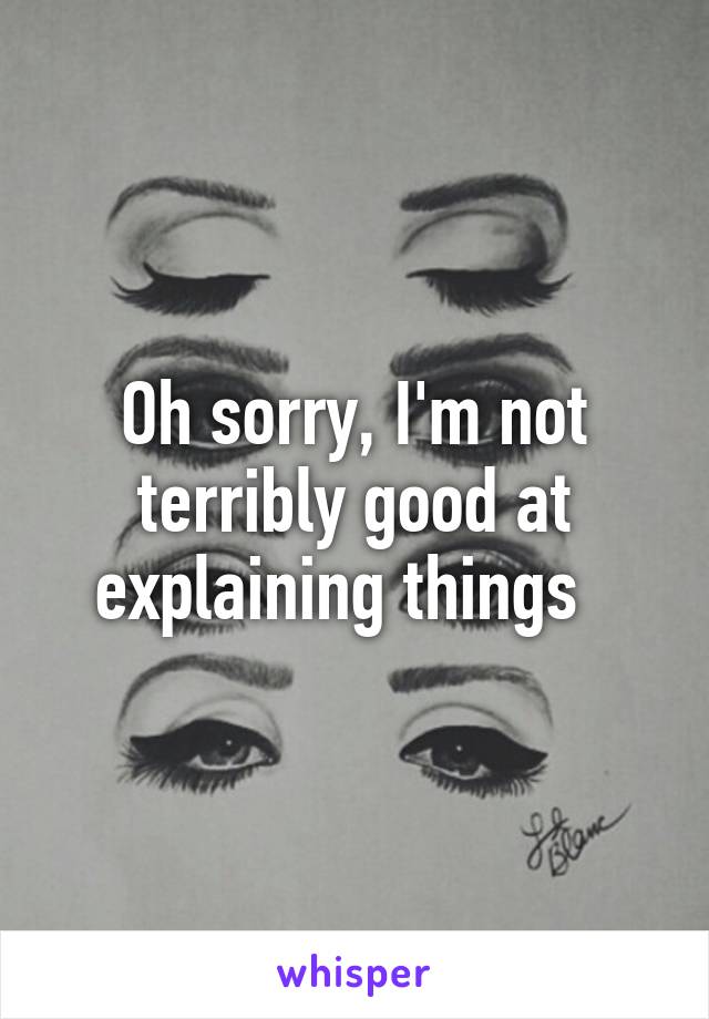 Oh sorry, I'm not terribly good at explaining things  