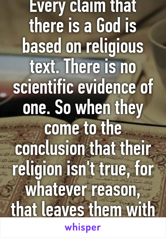 Every claim that there is a God is based on religious text. There is no scientific evidence of one. So when they come to the conclusion that their religion isn't true, for whatever reason, that leaves them with nothing. 