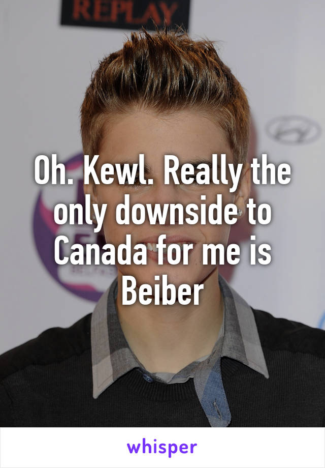 Oh. Kewl. Really the only downside to Canada for me is Beiber