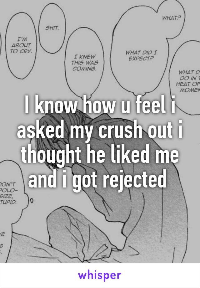 I know how u feel i asked my crush out i thought he liked me and i got rejected 