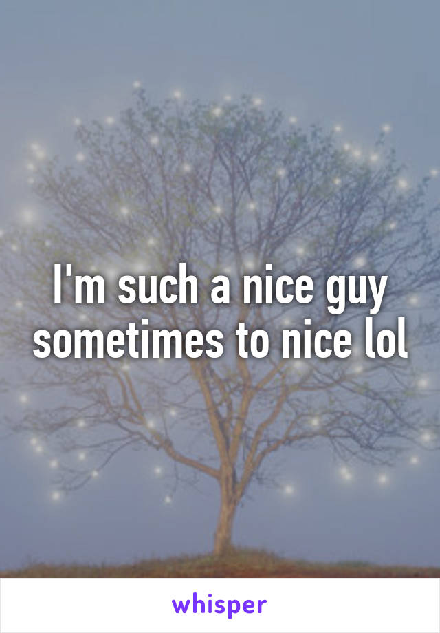 i-m-such-a-nice-guy-sometimes-to-nice-lol