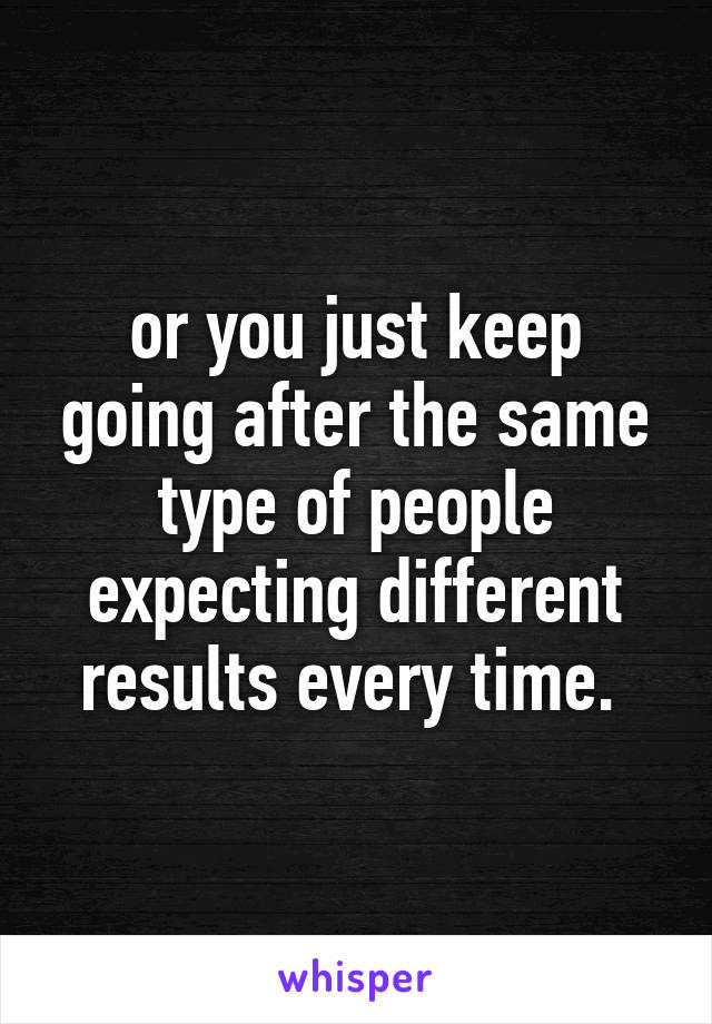 or you just keep going after the same type of people expecting different results every time. 