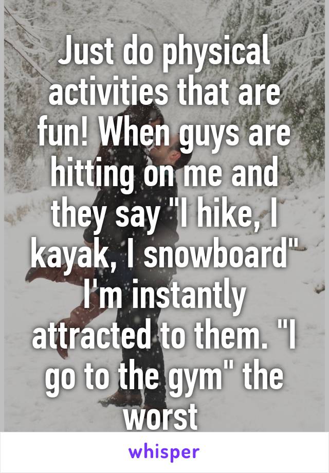 Just do physical activities that are fun! When guys are hitting on me and they say "I hike, I kayak, I snowboard" I'm instantly attracted to them. "I go to the gym" the worst 