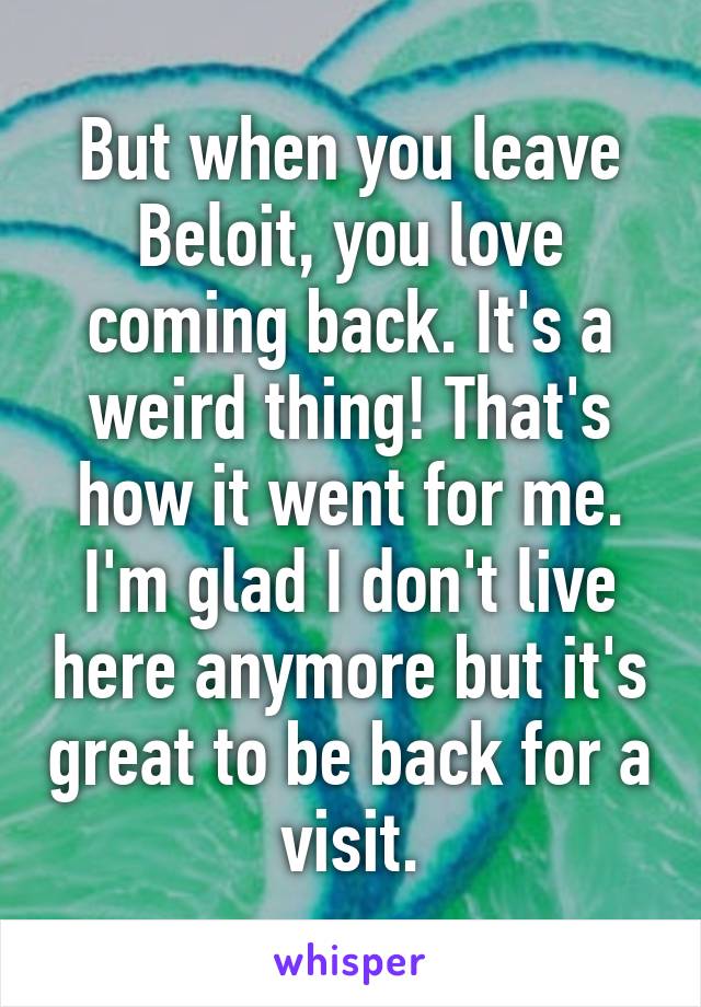 But when you leave Beloit, you love coming back. It's a weird thing! That's how it went for me. I'm glad I don't live here anymore but it's great to be back for a visit.