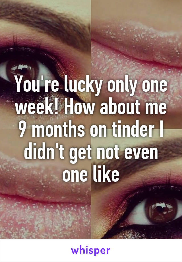 You're lucky only one week! How about me 9 months on tinder I didn't get not even one like