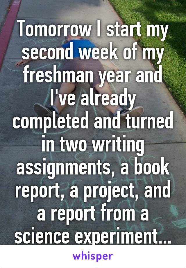 Tomorrow I start my second week of my freshman year and I've already completed and turned in two writing assignments, a book report, a project, and a report from a science experiment...