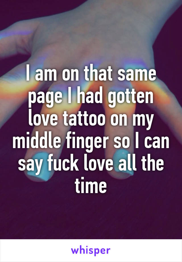 I am on that same page I had gotten love tattoo on my middle finger so I can say fuck love all the time