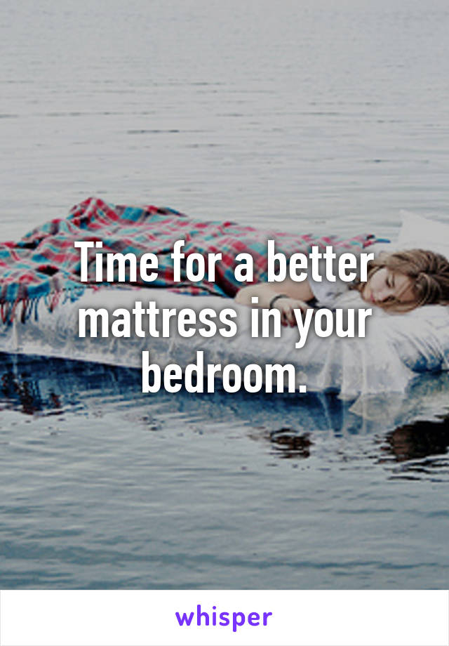 Time for a better mattress in your bedroom.