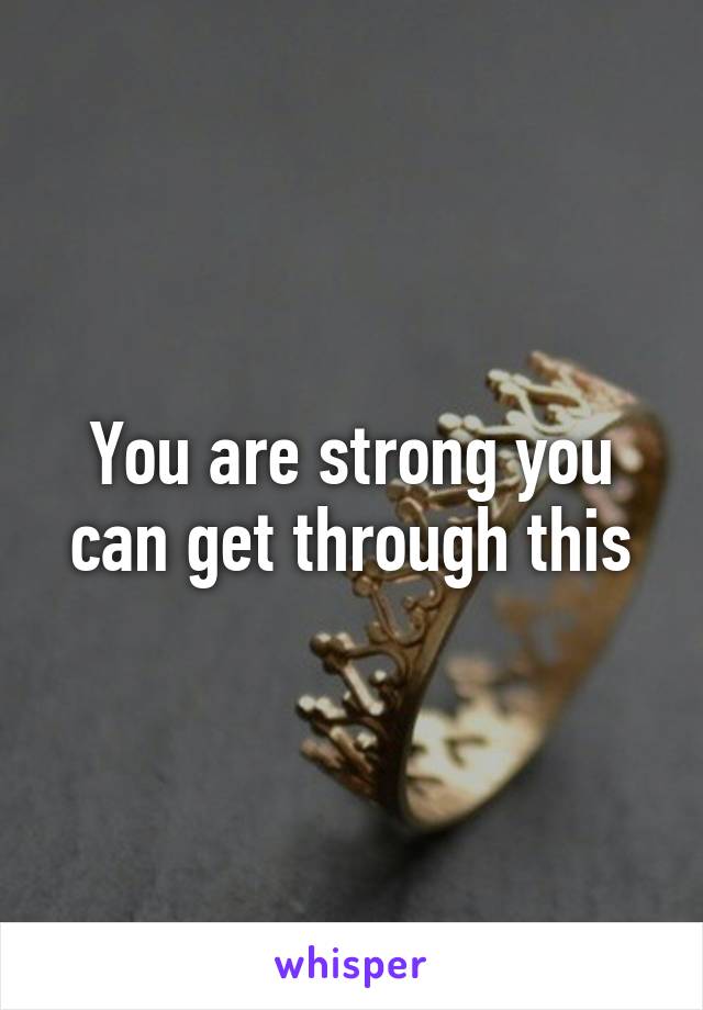 You are strong you can get through this