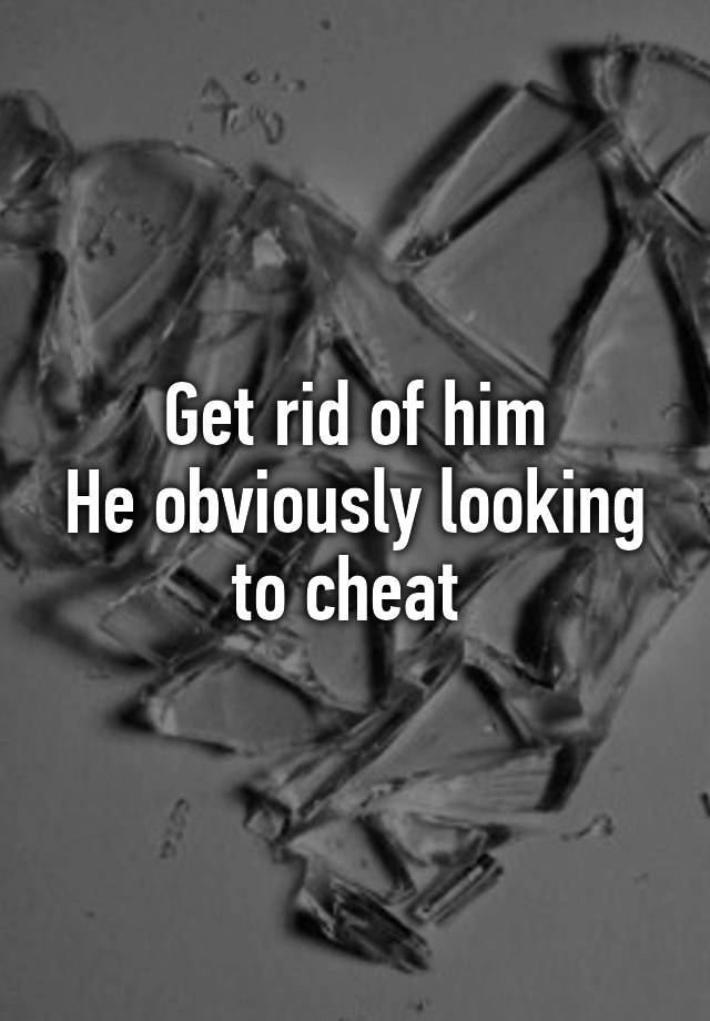 get-rid-of-him-he-obviously-looking-to-cheat