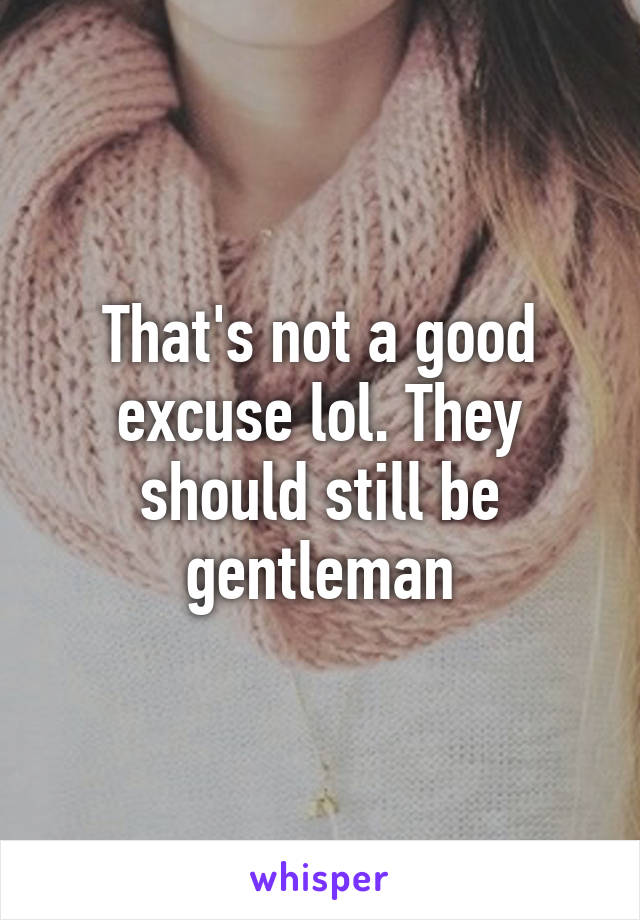 That's not a good excuse lol. They should still be gentleman