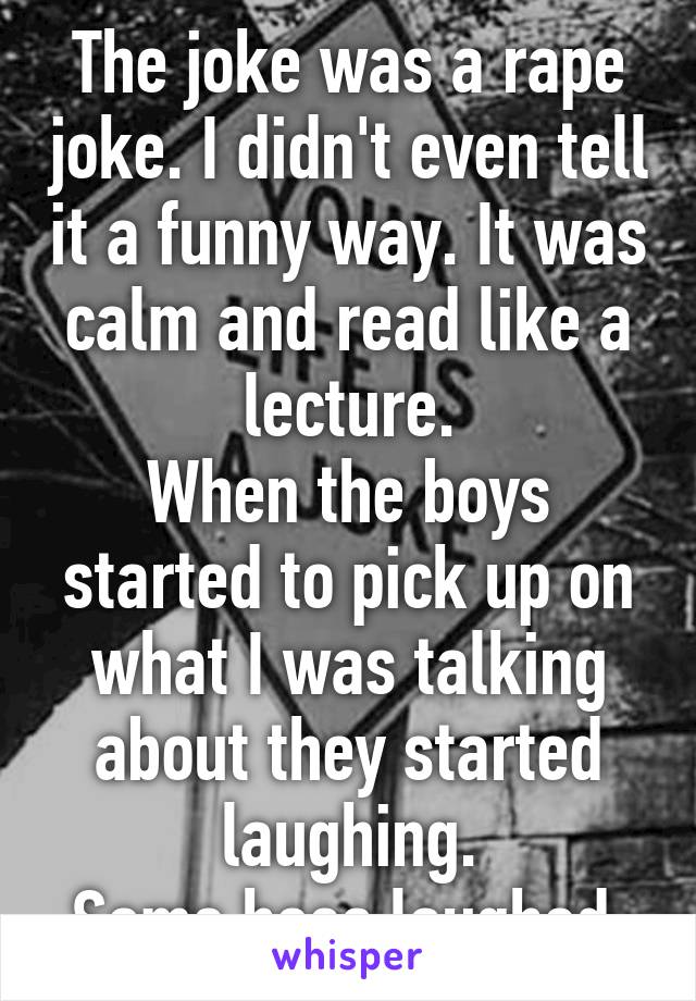 The joke was a rape joke. I didn't even tell it a funny way. It was calm and read like a lecture.
When the boys started to pick up on what I was talking about they started laughing.
Some hoes laughed.