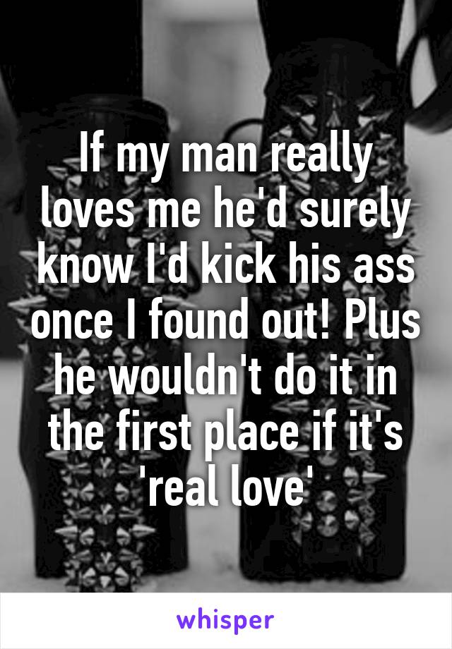 If my man really loves me he'd surely know I'd kick his ass once I found out! Plus he wouldn't do it in the first place if it's 'real love'