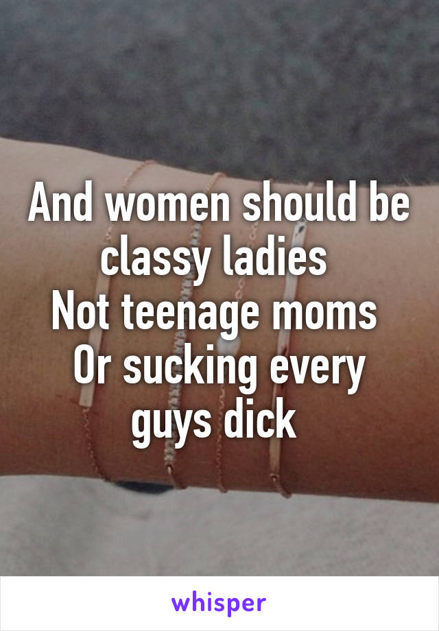 And women should be classy ladies 
Not teenage moms 
Or sucking every guys dick 