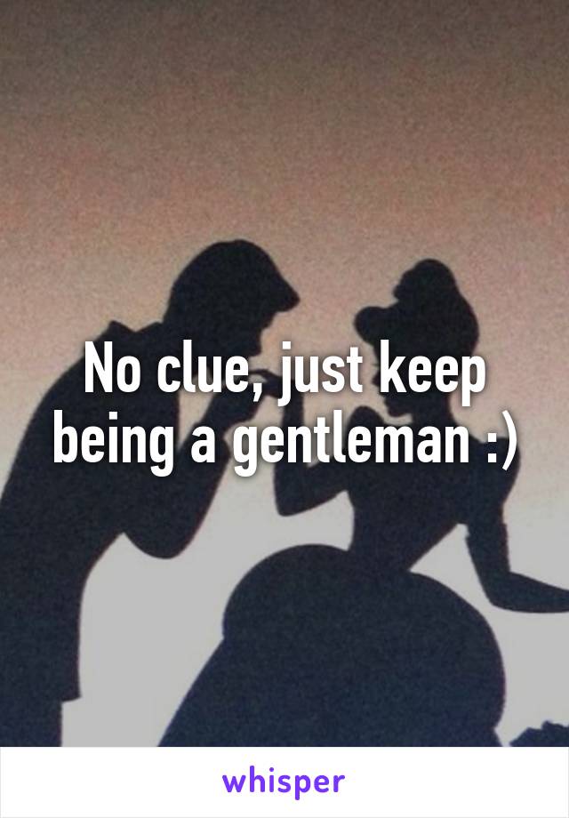 No clue, just keep being a gentleman :)