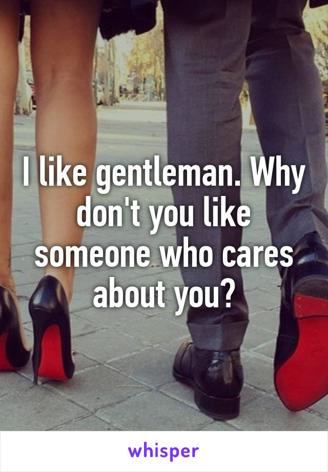 I like gentleman. Why don't you like someone who cares about you?