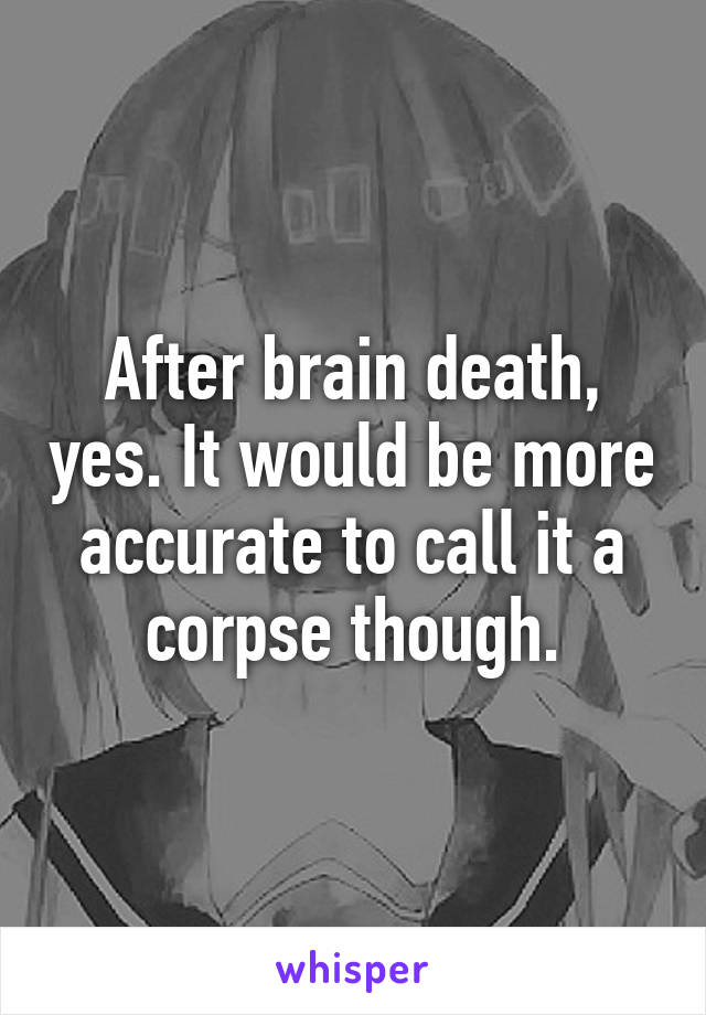 After brain death, yes. It would be more accurate to call it a corpse though.