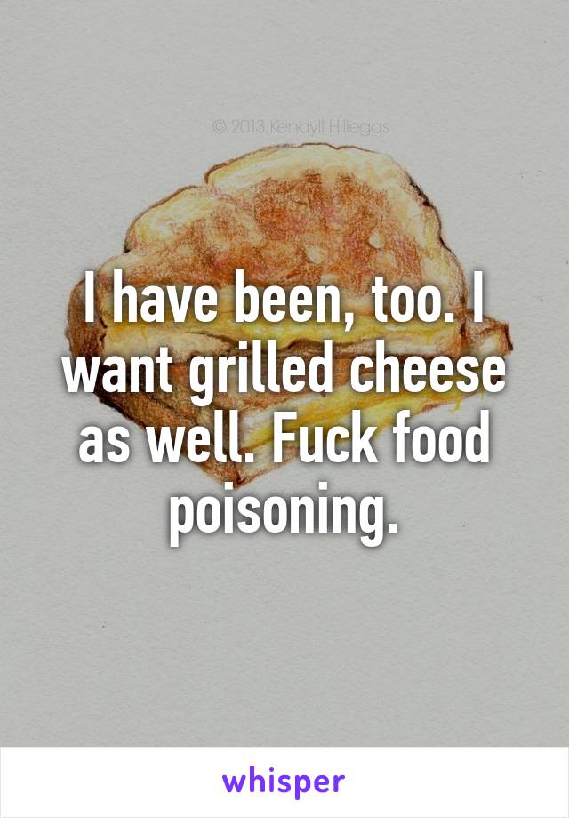 I have been, too. I want grilled cheese as well. Fuck food poisoning.