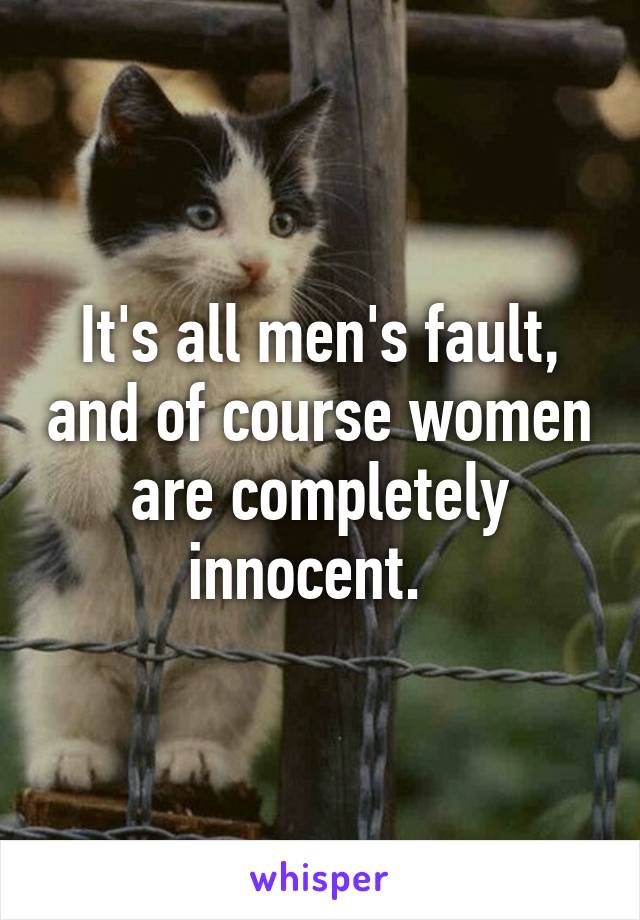 It's all men's fault, and of course women are completely innocent.  