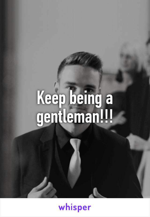 Keep being a gentleman!!!