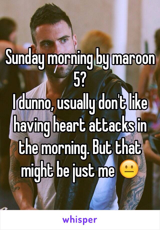 Sunday morning by maroon 5?
I dunno, usually don't like having heart attacks in the morning. But that might be just me 😐