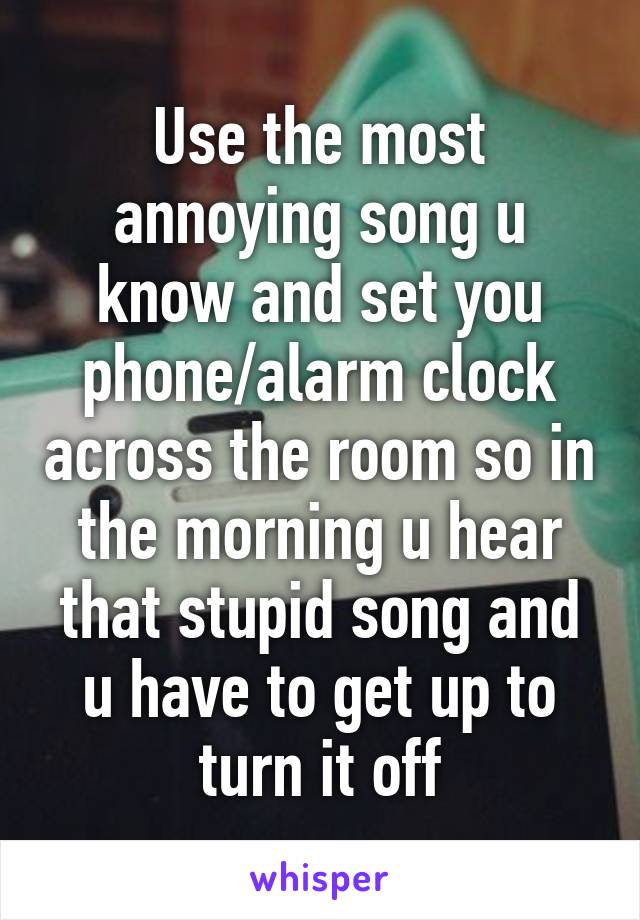 Use the most annoying song u know and set you phone/alarm clock across the room so in the morning u hear that stupid song and u have to get up to turn it off